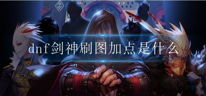 dnf剑神刷图加点是什么_剑神最强刷图加点推荐