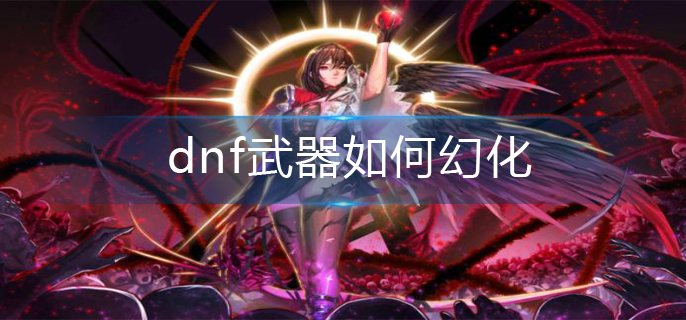 dnf武器如何幻化_武器幻化攻略