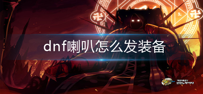 dnf喇叭怎么发装备_喇叭发装备方法