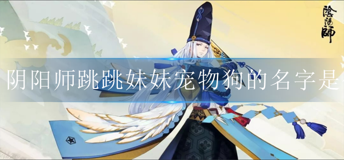 阴阳师跳跳妹妹宠物狗的名字是什么_跳跳妹妹宠物狗名字答案
