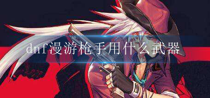 dnf漫游枪手用什么武器_漫游枪手武器选择推荐
