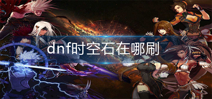 dnf时空石在哪刷_时空石位置分享
