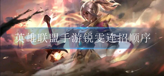 英雄联盟手游锐雯怎么连招_锐雯连招技巧