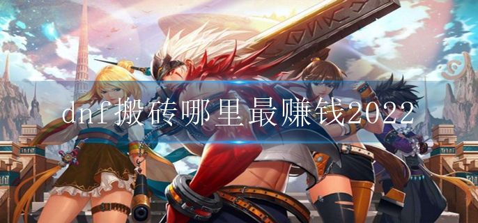 dnf搬砖哪里最赚钱2022_2022搬砖地点推荐