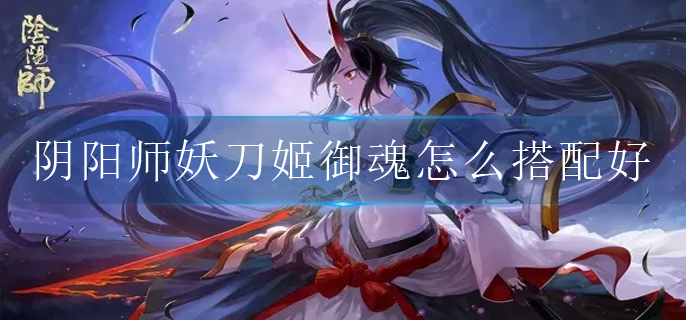 阴阳师妖刀姬御魂怎么搭配好2022_妖刀姬御魂搭配推荐2022