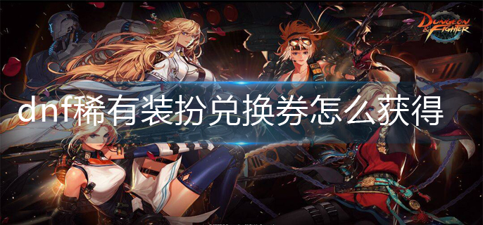 dnf稀有装扮兑换券怎么获得_稀有装扮兑换券获得方法