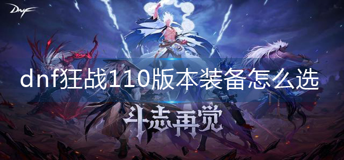 dnf狂战110版本装备怎么选_狂战110版本装备搭配