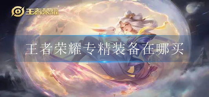 王者荣耀专精装备在哪买_专精装备购买方法