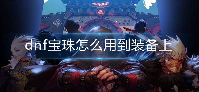 dnf宝珠怎么用到装备上_宝珠镶嵌操作方法
