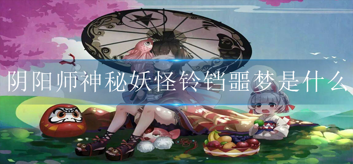 阴阳师神秘妖怪铃铛噩梦是什么_关于铃铛噩梦的妖怪介绍