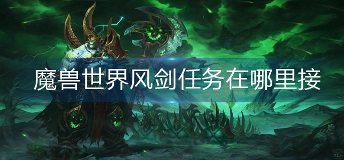 魔兽世界风剑任务在哪里接_风剑任务领取方法