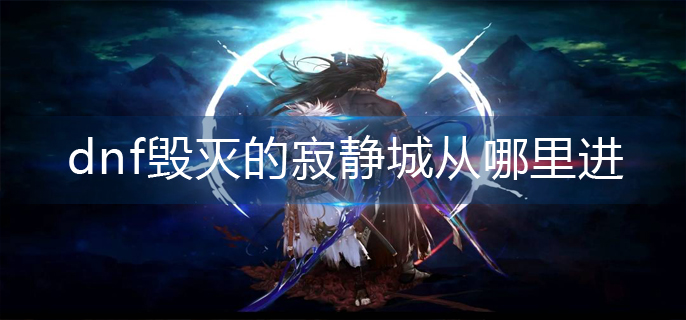 dnf毁灭的寂静城从哪里进_毁灭的寂静城进入方法