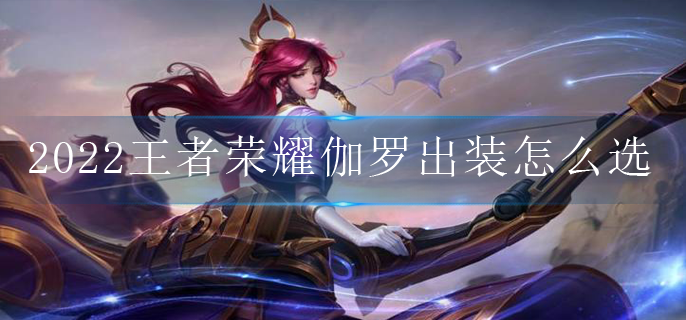 2022王者荣耀伽罗出装怎么选_伽罗最强出装攻略2022