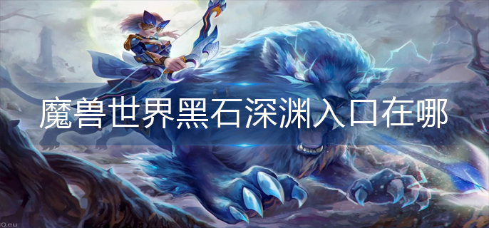 魔兽世界黑石深渊入口在哪_黑石深渊入口位置