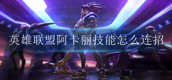 英雄联盟阿卡丽技能怎么连招
