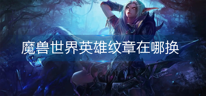 魔兽世界英雄纹章在哪换_wlk英雄纹章兑换位置