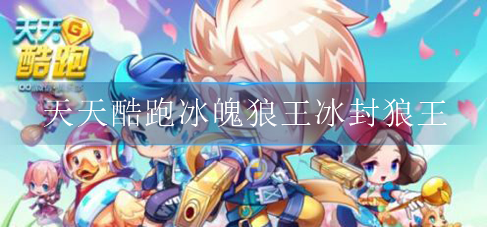 天天酷跑冰魄狼王和冰封狼王哪个更好_冰魄狼王冰封狼王对比分析
