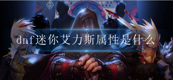 dnf迷你艾力斯属性是什么_迷你艾力斯属性详解