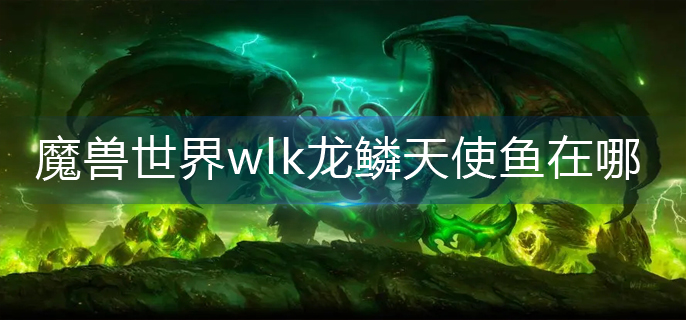 魔兽世界wlk龙鳞天使鱼在哪-wlk龙鳞天使鱼位置分享