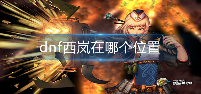 dnf西岚在哪个位置_西岚位置分享