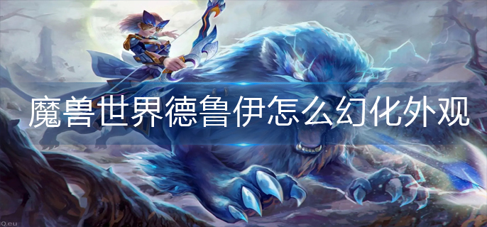 魔兽世界德鲁伊怎么幻化外观_德鲁伊幻化外观攻略