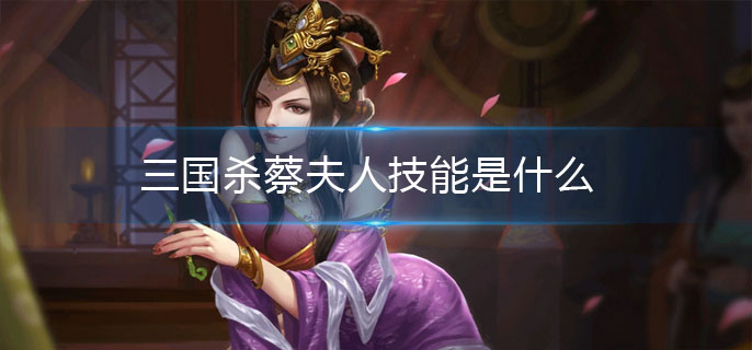 三国杀蔡夫人技能是什么