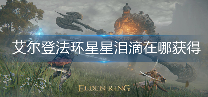 艾尔登法环星星泪滴在哪获得_星星泪滴获得方法