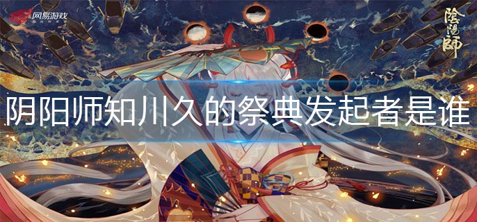 阴阳师知川久的祭典发起者是谁_祭典发起者答案分享