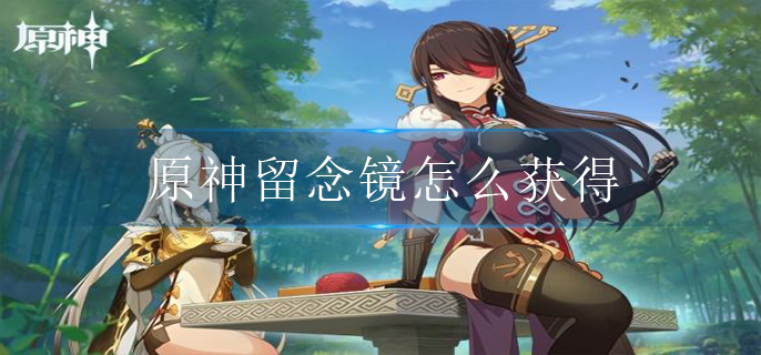 原神留念镜怎么获得_留念镜获取方法