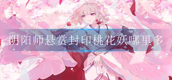 阴阳师悬赏封印桃花妖哪里多_悬赏封印桃花妖刷取位置