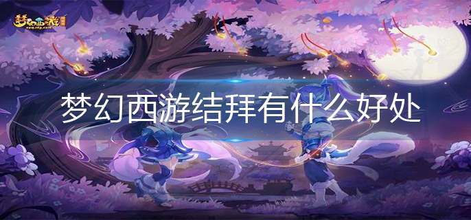 梦幻西游结拜有什么好处_结拜好处介绍