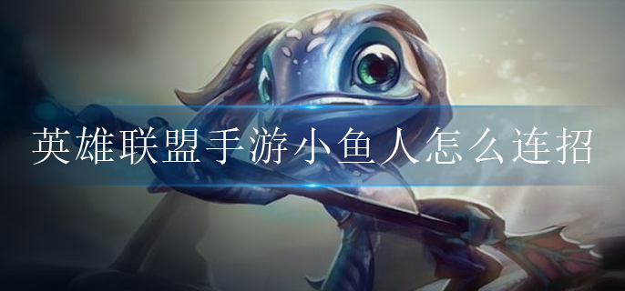 英雄联盟手游小鱼人怎么连招