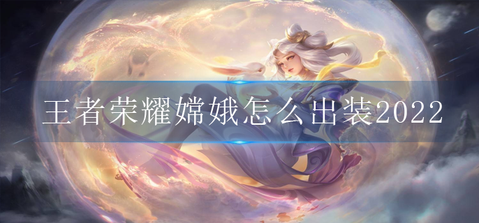 王者荣耀嫦娥怎么出装2022_嫦娥出装分享2022