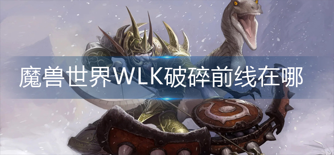 魔兽世界怀旧服WLK破碎前线在哪_WLK破碎前线位置分享