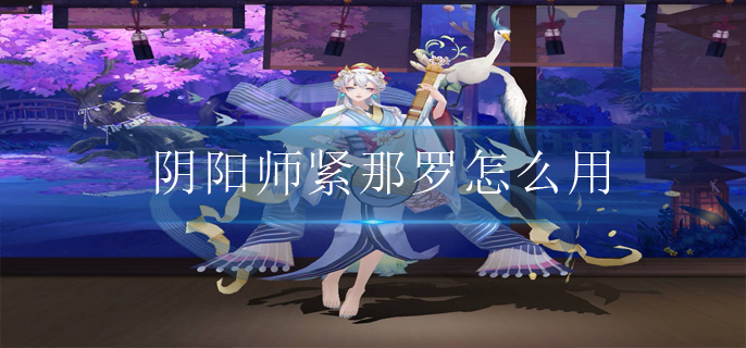 阴阳师紧那罗怎么用_紧那罗技能使用技巧