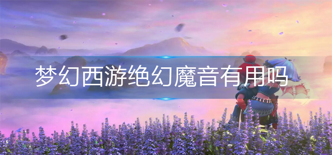 梦幻西游绝幻魔音有用吗_绝幻魔音作用一览