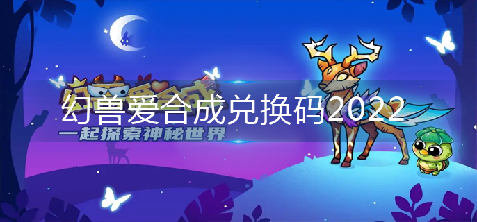 幻兽爱合成兑换码2022_2022兑换码大全