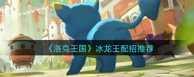 洛克王国冰龙王技能怎么搭配_冰龙王配招推荐