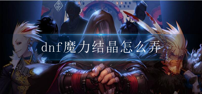 dnf魔力结晶怎么弄_魔力结晶获取途径一览