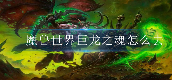 魔兽世界巨龙之魂怎么去_巨龙之魂位置攻略
