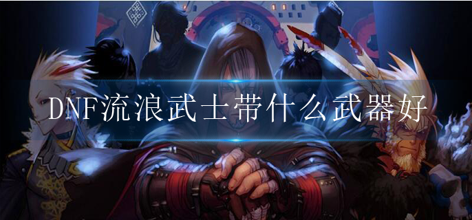 DNF流浪武士带什么武器好_流浪武士武器选择攻略