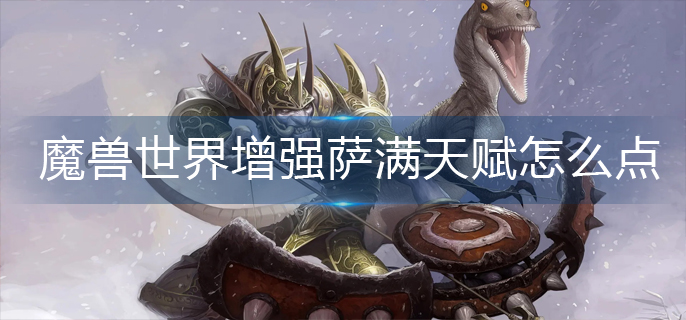 魔兽世界增强萨满天赋怎么点_增强萨满天赋加点推荐
