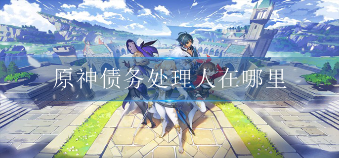 原神债务处理人在哪里_债务处理人常见出现地点