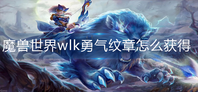 魔兽世界wlk勇气纹章怎么获得_wlk勇气纹章获得攻略