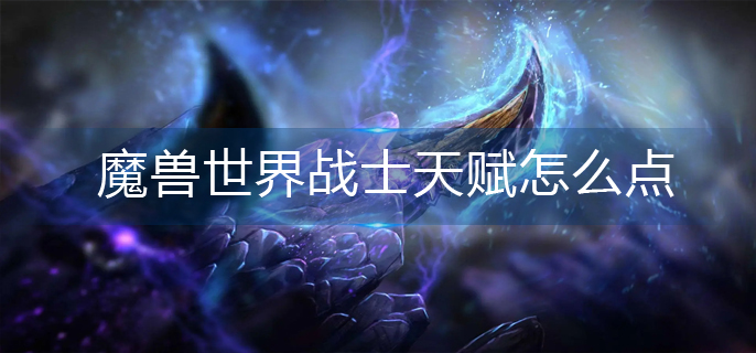 魔兽世界战士天赋怎么点_武器战士天赋加点推荐