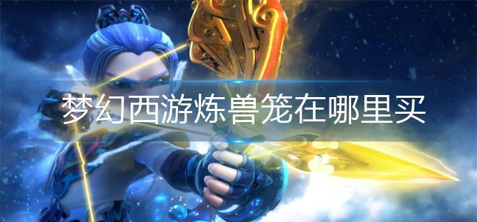 梦幻西游炼兽笼在哪里买_炼兽笼购买攻略