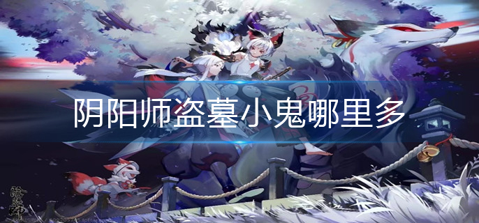 阴阳师盗墓小鬼哪里多-盗墓小鬼最多位置