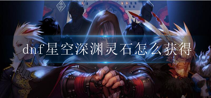 dnf星空深渊灵石获取途径有哪些_星空深渊灵石获取途径大全