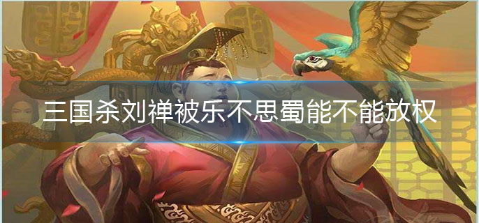 三国杀刘禅被乐不思蜀能不能放权_刘禅放权技能介绍