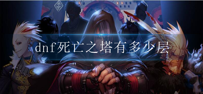 dnf死亡之塔有多少层_死亡之塔层数介绍